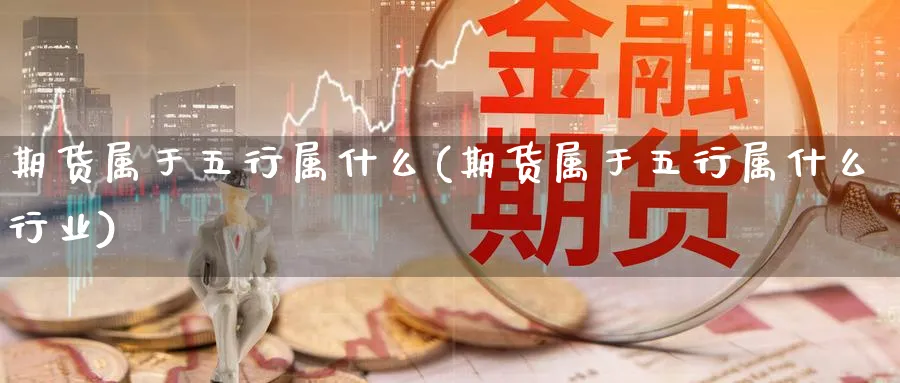 期货属于五行属什么(期货属于五行属什么行业)_https://www.ccsxhkc.com_财经资讯_第1张