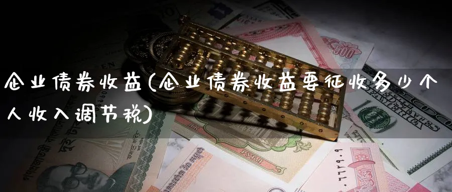 企业债券收益(企业债券收益要征收多少个人收入调节税)_https://www.ccsxhkc.com_财经资讯_第1张