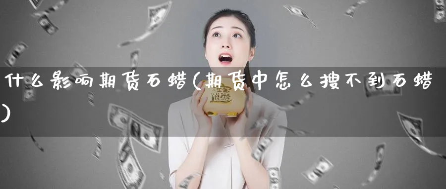 什么影响期货石蜡(期货中怎么搜不到石蜡)_https://www.ccsxhkc.com_银行理财_第1张