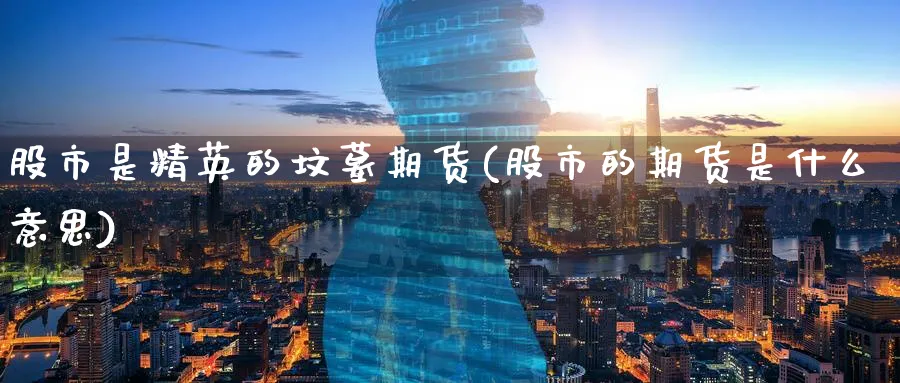 股市是精英的坟墓期货(股市的期货是什么意思)_https://www.ccsxhkc.com_金融安全_第1张