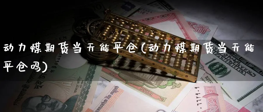 动力煤期货当天能平仓(动力煤期货当天能平仓吗)_https://www.ccsxhkc.com_财经资讯_第1张