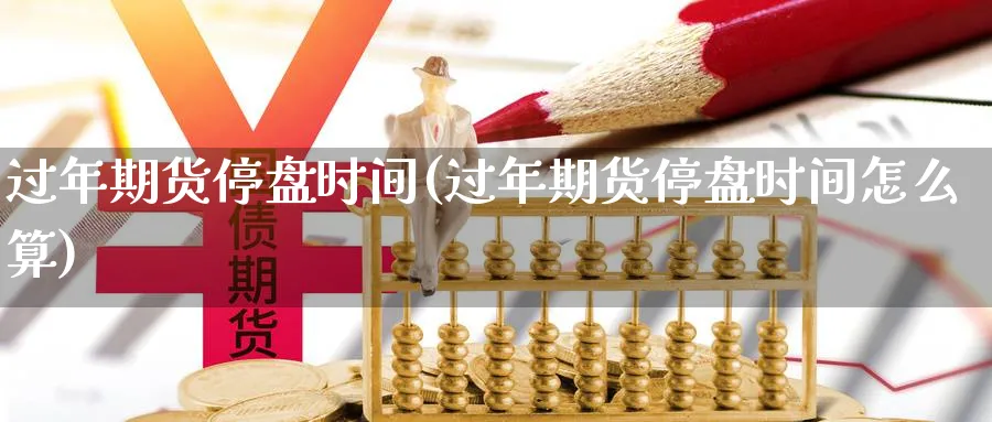 过年期货停盘时间(过年期货停盘时间怎么算)_https://www.ccsxhkc.com_商业模式_第1张