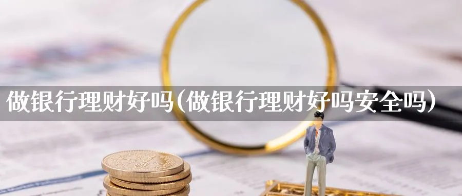 做银行理财好吗(做银行理财好吗安全吗)_https://www.ccsxhkc.com_银行理财_第1张