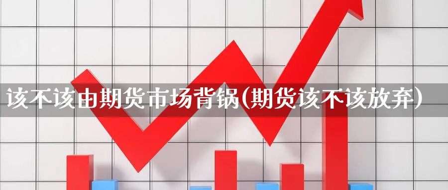 该不该由期货市场背锅(期货该不该放弃)_https://www.ccsxhkc.com_金融监管_第1张