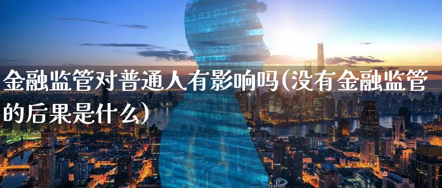 金融监管对普通人有影响吗(没有金融监管的后果是什么)_https://www.ccsxhkc.com_金融监管_第1张