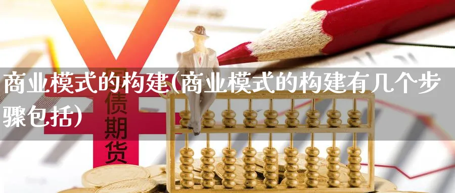 商业模式的构建(商业模式的构建有几个步骤包括)_https://www.ccsxhkc.com_商业模式_第1张