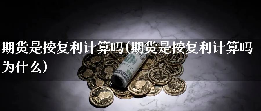 期货是按复利计算吗(期货是按复利计算吗为什么)_https://www.ccsxhkc.com_贸易顺差_第1张