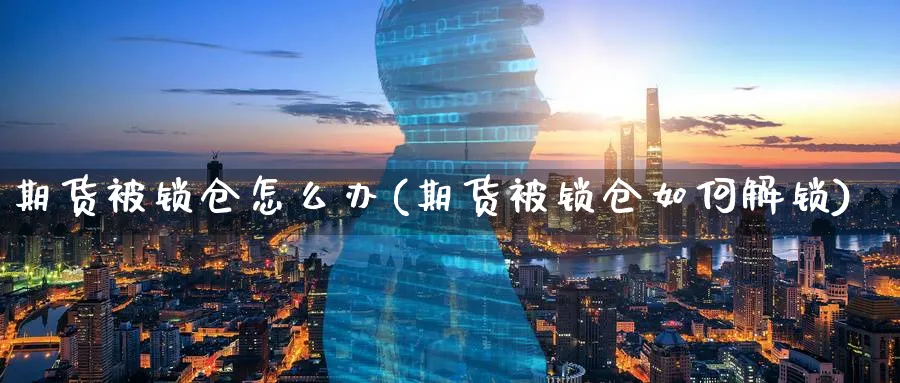 期货被锁仓怎么办(期货被锁仓如何解锁)_https://www.ccsxhkc.com_贸易逆差_第1张