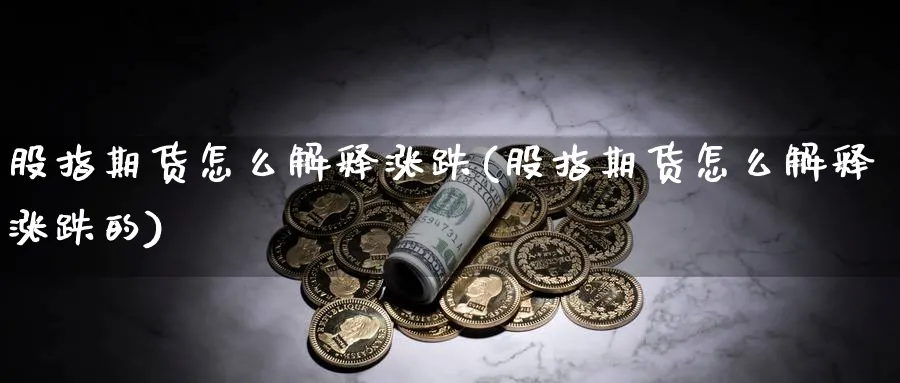 股指期货怎么解释涨跌(股指期货怎么解释涨跌的)_https://www.ccsxhkc.com_贸易逆差_第1张