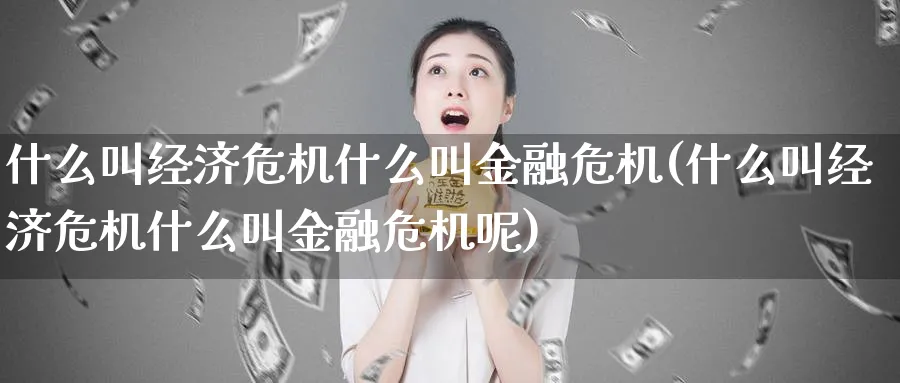 什么叫经济危机什么叫金融危机(什么叫经济危机什么叫金融危机呢)_https://www.ccsxhkc.com_财经资讯_第1张