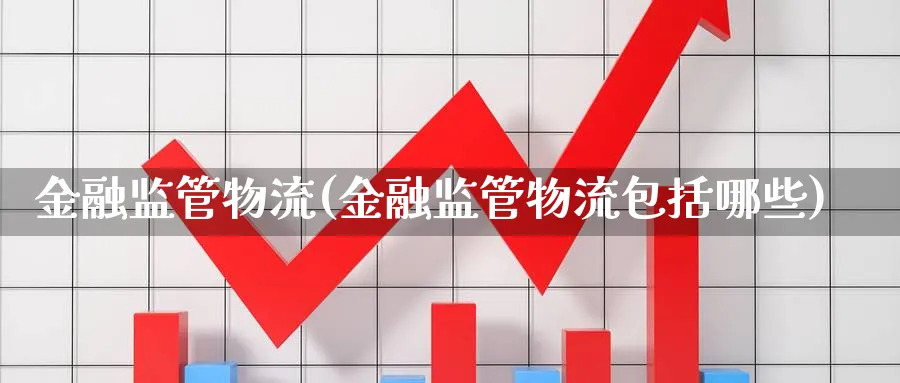 金融监管物流(金融监管物流包括哪些)_https://www.ccsxhkc.com_金融监管_第1张