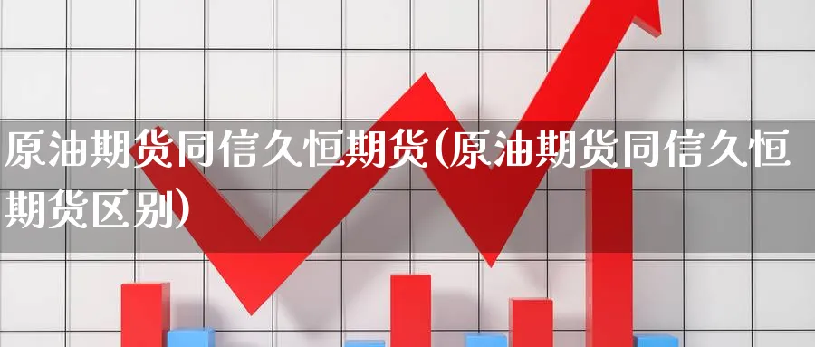 原油期货同信久恒期货(原油期货同信久恒期货区别)_https://www.ccsxhkc.com_金融监管_第1张