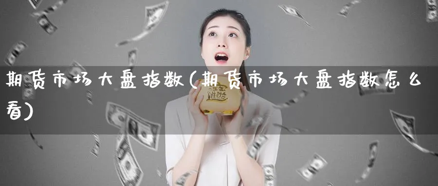 期货市场大盘指数(期货市场大盘指数怎么看)_https://www.ccsxhkc.com_金融监管_第1张