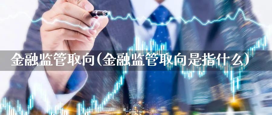 金融监管取向(金融监管取向是指什么)_https://www.ccsxhkc.com_金融监管_第1张