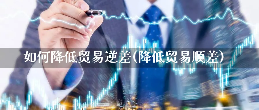 如何降低贸易逆差(降低贸易顺差)_https://www.ccsxhkc.com_贸易顺差_第1张