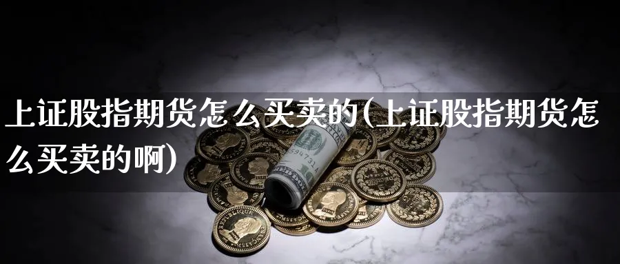 上证股指期货怎么买卖的(上证股指期货怎么买卖的啊)_https://www.ccsxhkc.com_银行理财_第1张