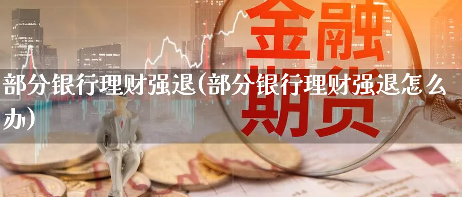 部分银行理财强退(部分银行理财强退怎么办)_https://www.ccsxhkc.com_银行理财_第1张