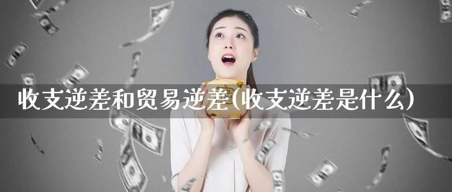 收支逆差和贸易逆差(收支逆差是什么)_https://www.ccsxhkc.com_贸易逆差_第1张