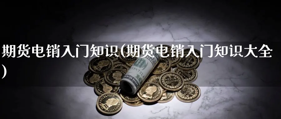 期货电销入门知识(期货电销入门知识大全)_https://www.ccsxhkc.com_商业模式_第1张