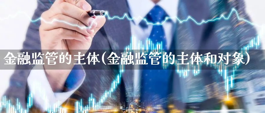 金融监管的主体(金融监管的主体和对象)_https://www.ccsxhkc.com_金融监管_第1张