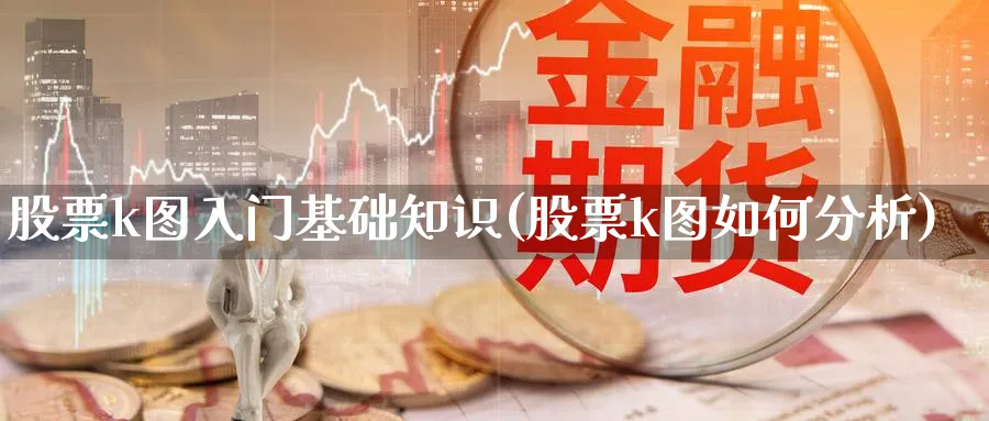 股票k图入门基础知识(股票k图如何分析)_https://www.ccsxhkc.com_商业模式_第1张