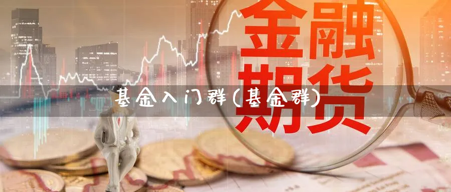 基金入门群(基金群)_https://www.ccsxhkc.com_基金投资_第1张