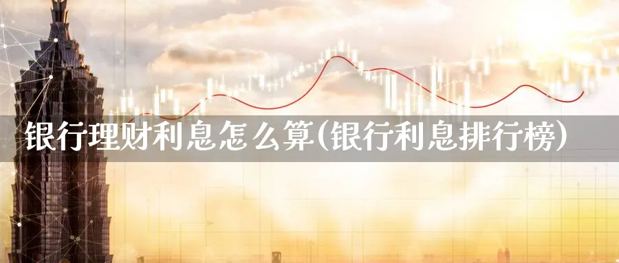 银行理财利息怎么算(银行利息排行榜)_https://www.ccsxhkc.com_银行理财_第1张