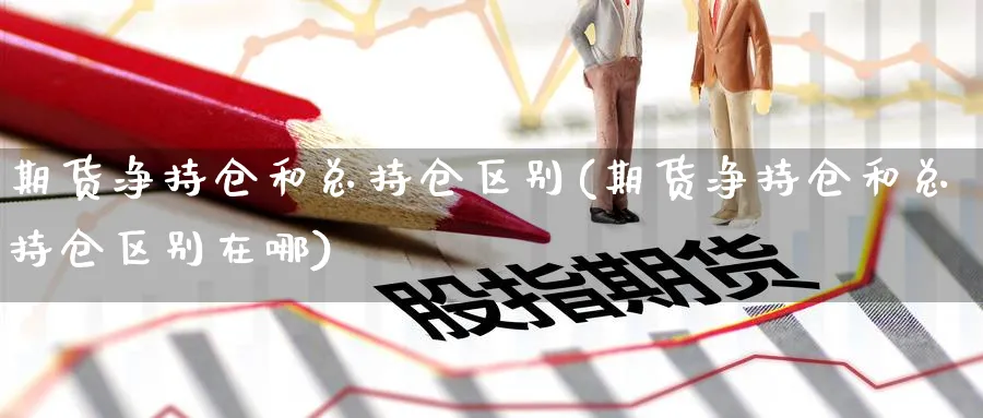 期货净持仓和总持仓区别(期货净持仓和总持仓区别在哪)_https://www.ccsxhkc.com_科技投资_第1张