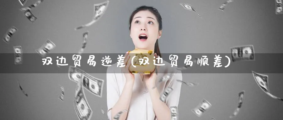 双边贸易逆差(双边贸易顺差)_https://www.ccsxhkc.com_贸易顺差_第1张