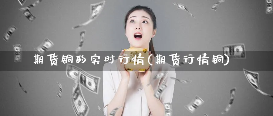 期货铜的实时行情(期货行情铜)_https://www.ccsxhkc.com_财经资讯_第1张