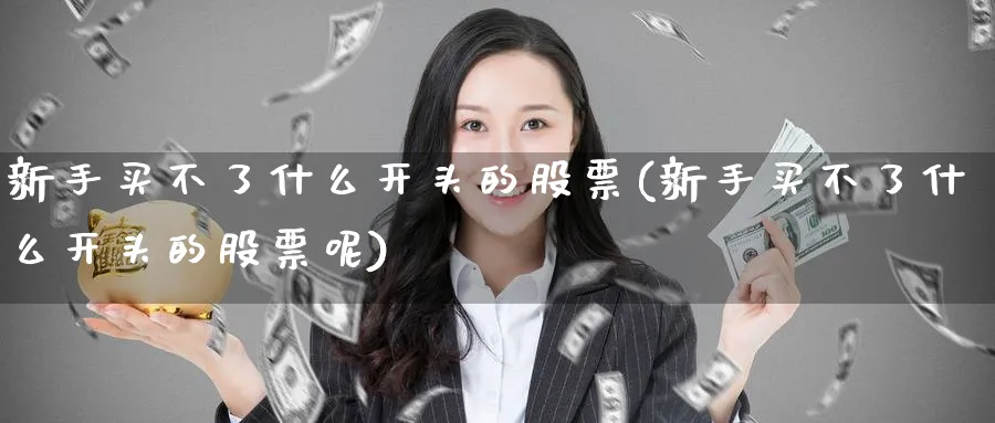 新手买不了什么开头的股票(新手买不了什么开头的股票呢)_https://www.ccsxhkc.com_科技投资_第1张