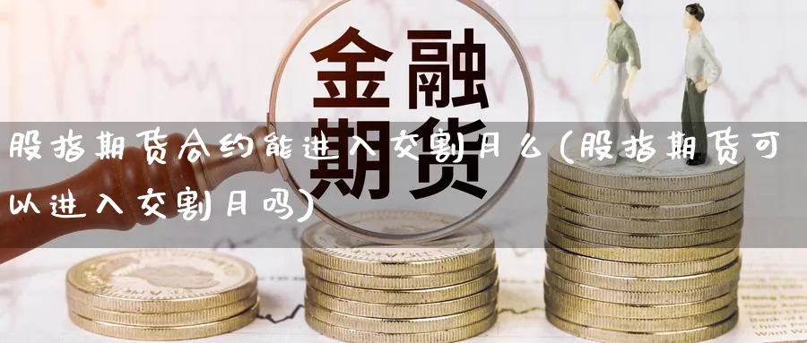 股指期货合约能进入交割月么(股指期货可以进入交割月吗)_https://www.ccsxhkc.com_贸易逆差_第1张