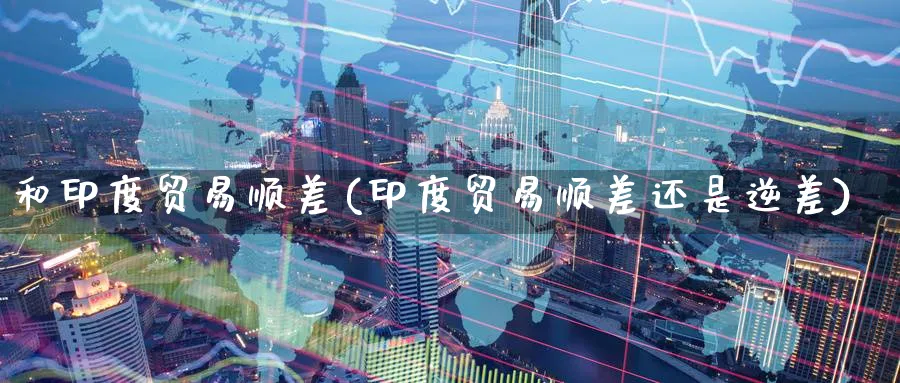 和印度贸易顺差(印度贸易顺差还是逆差)_https://www.ccsxhkc.com_贸易顺差_第1张