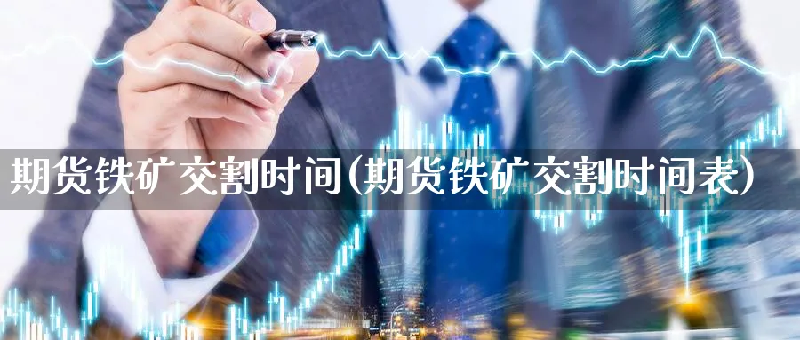 期货铁矿交割时间(期货铁矿交割时间表)_https://www.ccsxhkc.com_金融监管_第1张