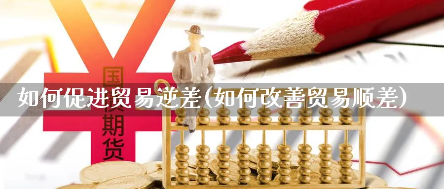 如何促进贸易逆差(如何改善贸易顺差)_https://www.ccsxhkc.com_贸易顺差_第1张