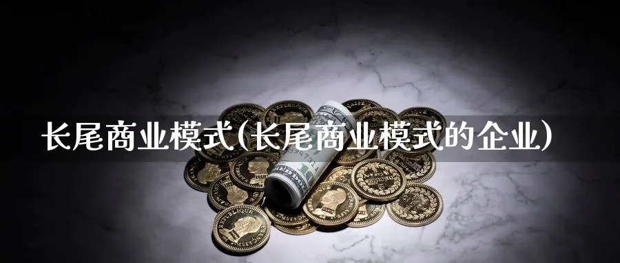 长尾商业模式(长尾商业模式的企业)_https://www.ccsxhkc.com_商业模式_第1张