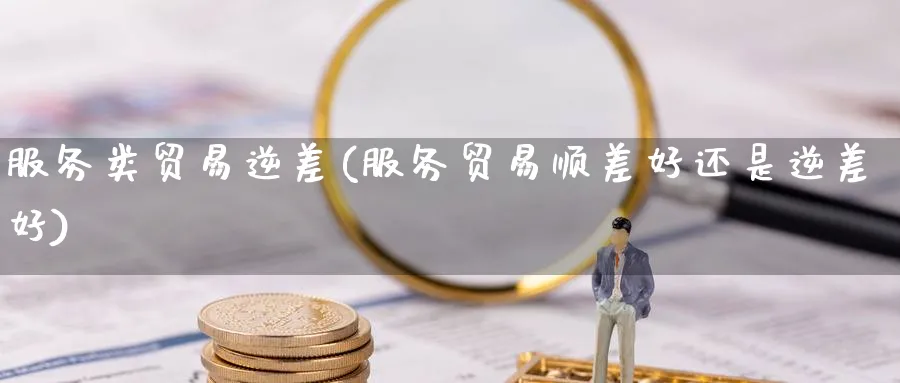 服务类贸易逆差(服务贸易顺差好还是逆差好)_https://www.ccsxhkc.com_贸易顺差_第1张