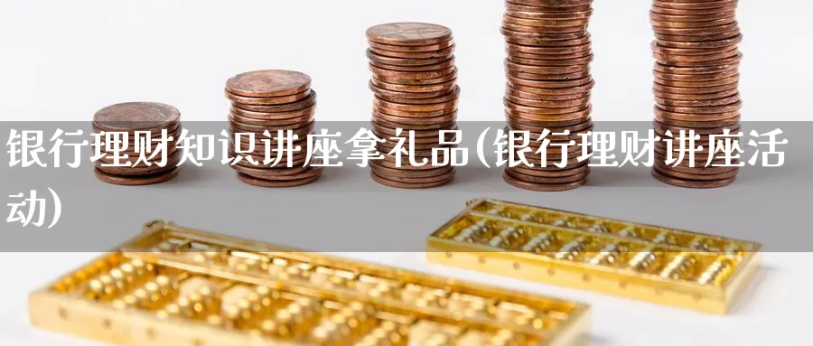 银行理财知识讲座拿礼品(银行理财讲座活动)_https://www.ccsxhkc.com_银行理财_第1张