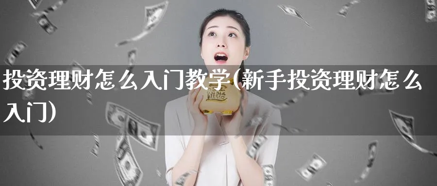 投资理财怎么入门教学(新手投资理财怎么入门)_https://www.ccsxhkc.com_投资理财_第1张