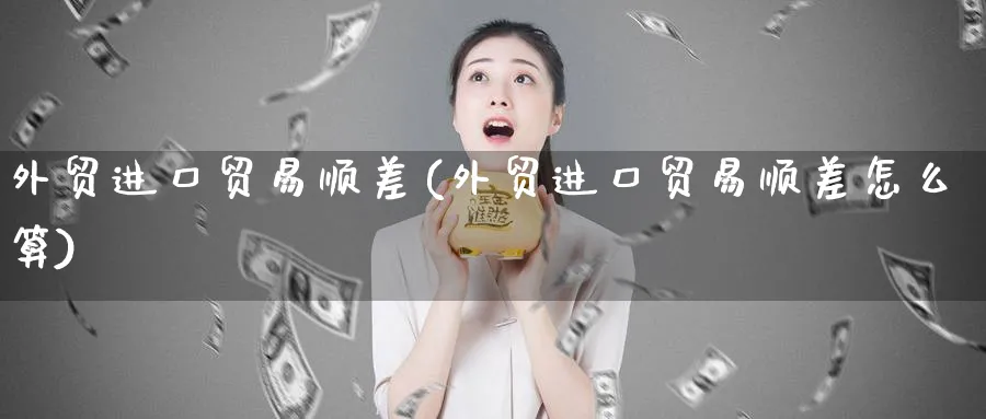 外贸进口贸易顺差(外贸进口贸易顺差怎么算)_https://www.ccsxhkc.com_贸易顺差_第1张