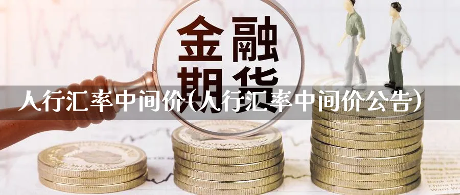 人行汇率中间价(人行汇率中间价公告)_https://www.ccsxhkc.com_财经资讯_第1张