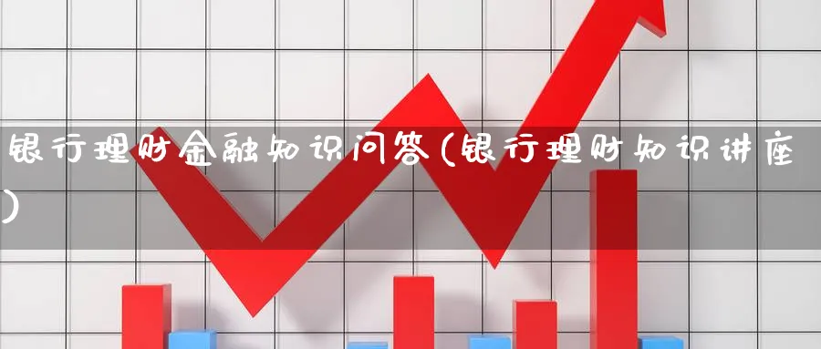 银行理财金融知识问答(银行理财知识讲座)_https://www.ccsxhkc.com_银行理财_第1张