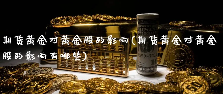 期货黄金对黄金股的影响(期货黄金对黄金股的影响有哪些)_https://www.ccsxhkc.com_金融安全_第1张