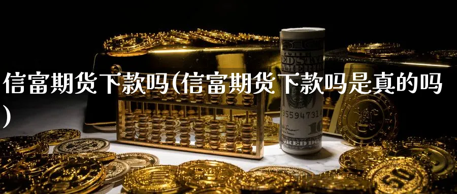 信富期货下款吗(信富期货下款吗是真的吗)_https://www.ccsxhkc.com_金融安全_第1张