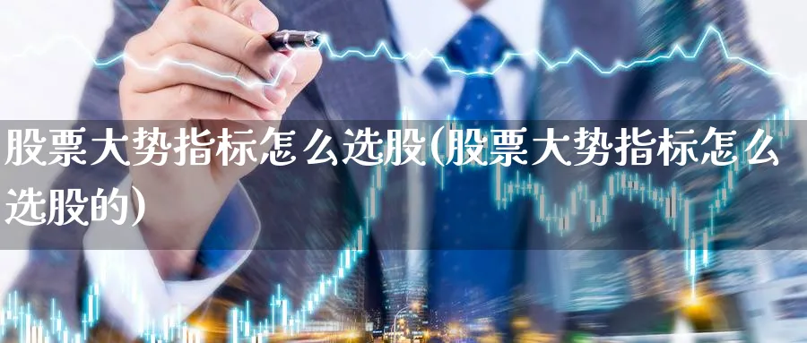 股票大势指标怎么选股(股票大势指标怎么选股的)_https://www.ccsxhkc.com_金融监管_第1张