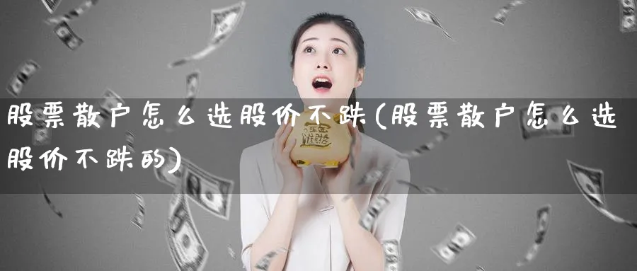 股票散户怎么选股价不跌(股票散户怎么选股价不跌的)_https://www.ccsxhkc.com_金融监管_第1张