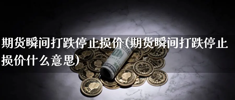 期货瞬间打跌停止损价(期货瞬间打跌停止损价什么意思)_https://www.ccsxhkc.com_金融监管_第1张