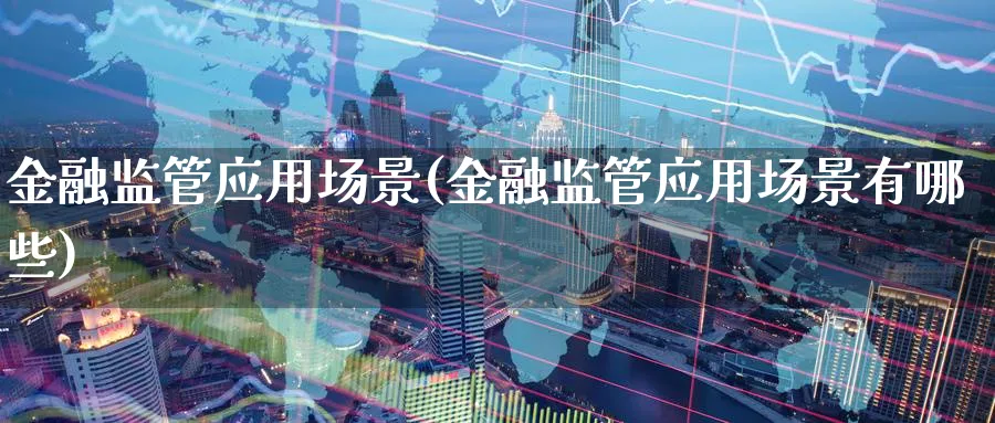 金融监管应用场景(金融监管应用场景有哪些)_https://www.ccsxhkc.com_金融监管_第1张