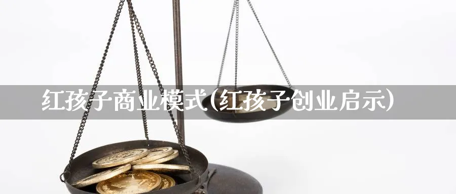 红孩子商业模式(红孩子创业启示)_https://www.ccsxhkc.com_商业模式_第1张