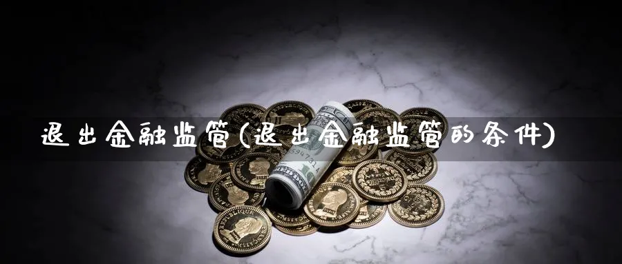 退出金融监管(退出金融监管的条件)_https://www.ccsxhkc.com_金融监管_第1张